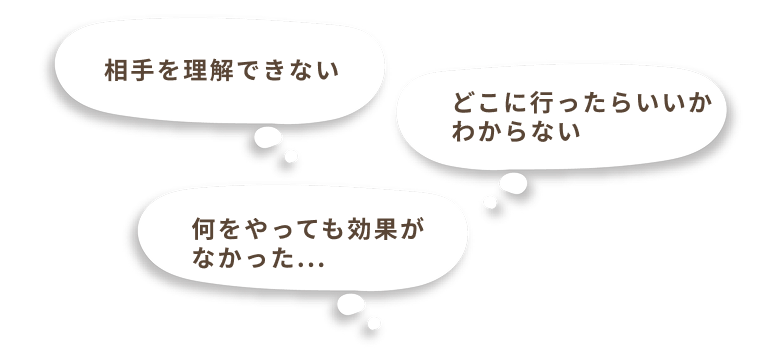 相手を理解できない／どこに行ったらいいかわからない／何をやっても効果がなかった…
